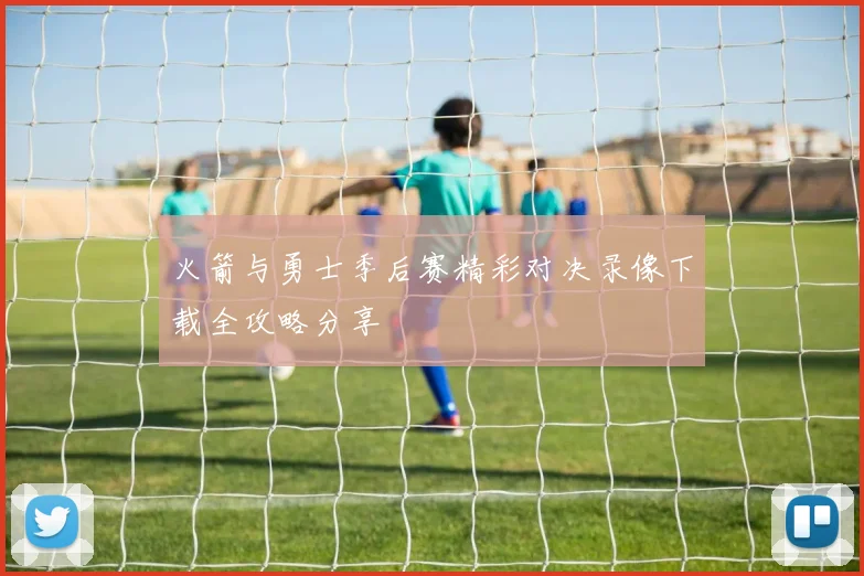 火箭与勇士季后赛精彩对决录像下载全攻略分享