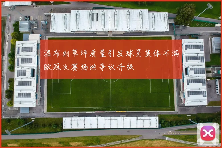 温布利草坪质量引发球员集体不满欧冠决赛场地争议升级