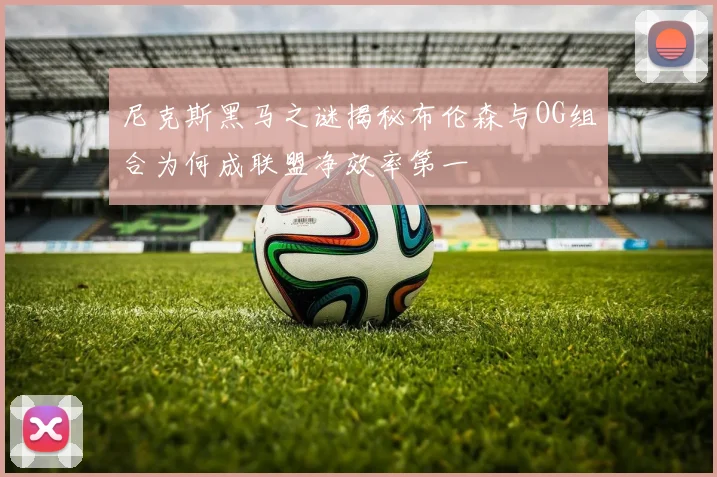 尼克斯黑马之谜揭秘布伦森与OG组合为何成联盟净效率第一