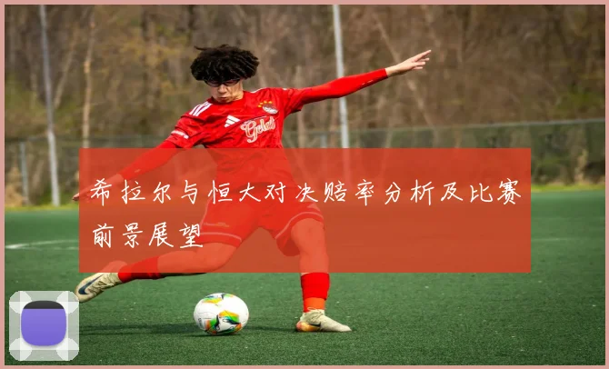 希拉尔与恒大对决赔率分析及比赛前景展望