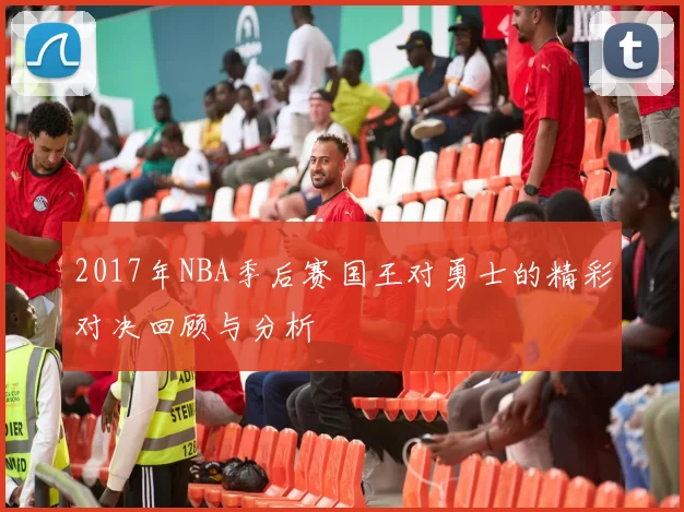 2017年NBA季后赛国王对勇士的精彩对决回顾与分析