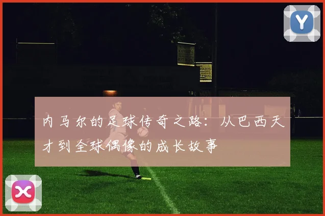 内马尔的足球传奇之路：从巴西天才到全球偶像的成长故事