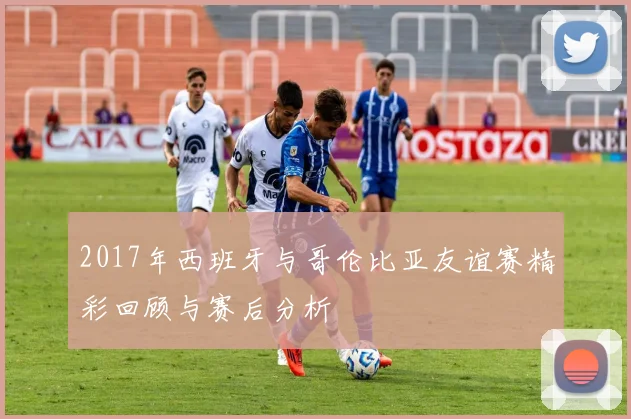 2017年西班牙与哥伦比亚友谊赛精彩回顾与赛后分析