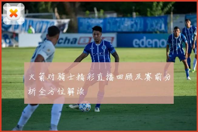 火箭对骑士精彩直播回顾及赛前分析全方位解读
