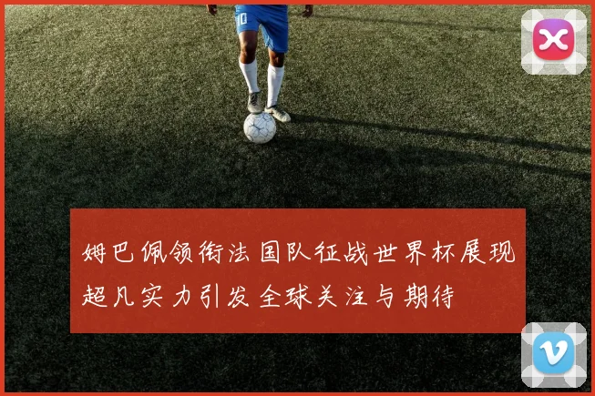 姆巴佩领衔法国队征战世界杯展现超凡实力引发全球关注与期待