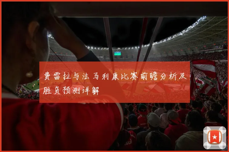 费雷拉与法马利康比赛前瞻分析及胜负预测详解
