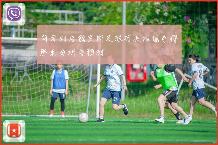 匈牙利与俄罗斯足球对决谁能夺得胜利分析与预测