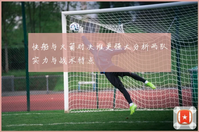 快船与火箭对决谁更强大分析两队实力与战术特点