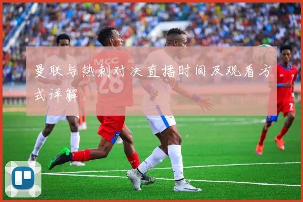 曼联与热刺对决直播时间及观看方式详解