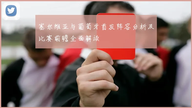 塞尔维亚与葡萄牙首发阵容分析及比赛前瞻全面解读