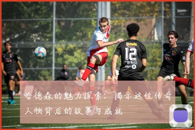 哈德森的魅力探索：揭示这位传奇人物背后的故事与成就